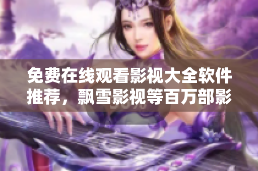 免费在线观看影视大全软件推荐，飘雪影视等百万部影视免费看！