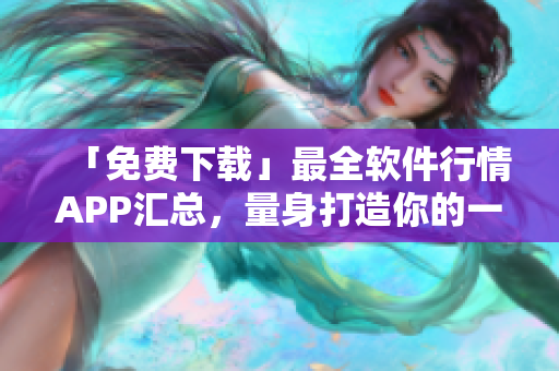 「免费下载」最全软件行情APP汇总，量身打造你的一站式数据分析工具