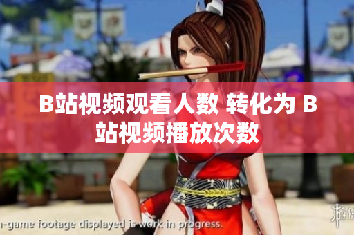 B站视频观看人数 转化为 B站视频播放次数