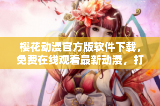 樱花动漫官方版软件下载，免费在线观看最新动漫，打造专业的网络视听新体验