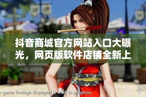 抖音商城官方网站入口大曝光，网页版软件店铺全新上线