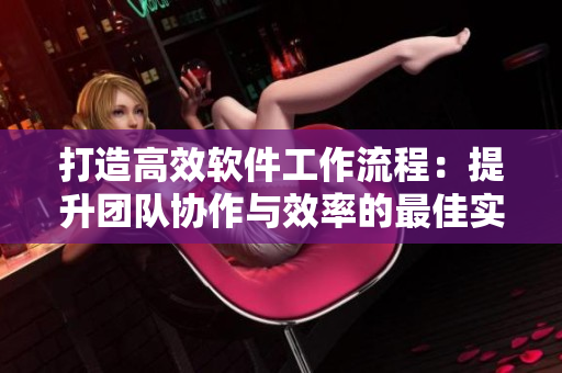 打造高效软件工作流程：提升团队协作与效率的最佳实践
