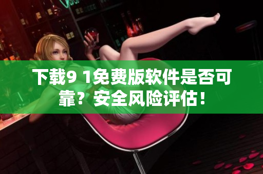 下载9 1免费版软件是否可靠？安全风险评估！