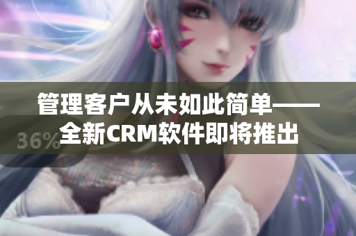 管理客户从未如此简单——全新CRM软件即将推出