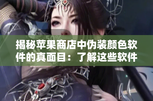 揭秘苹果商店中伪装颜色软件的真面目：了解这些软件对你手机的影响