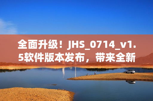 全面升级！JHS_0714_v1.5软件版本发布，带来全新用户体验