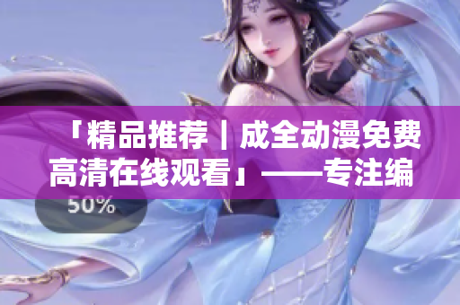 「精品推荐｜成全动漫免费高清在线观看」——专注编辑软件相关文章