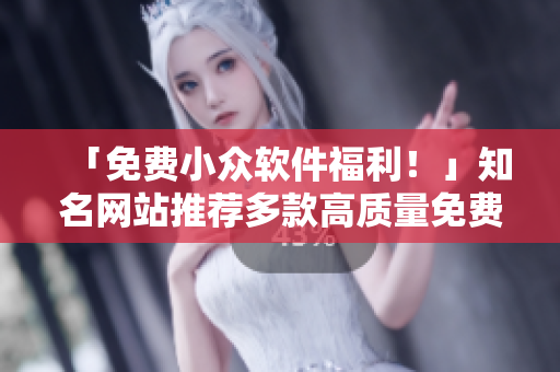 「免费小众软件福利！」知名网站推荐多款高质量免费软件