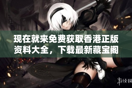 现在就来免费获取香港正版资料大全，下载最新藏宝阁资料！