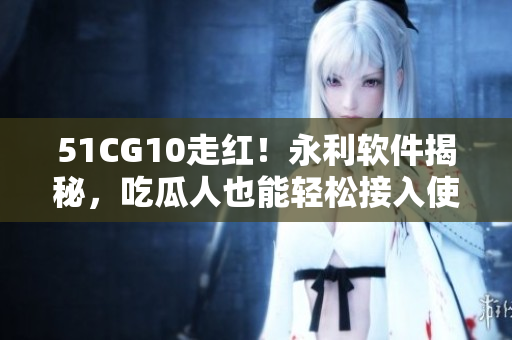 51CG10走红！永利软件揭秘，吃瓜人也能轻松接入使用