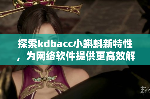 探索kdbacc小蝌蚪新特性，为网络软件提供更高效解决方案