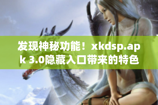 发现神秘功能！xkdsp.apk 3.0隐藏入口带来的特色解析