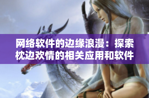 网络软件的边缘浪漫：探索枕边欢情的相关应用和软件特性