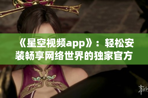 《星空视频app》：轻松安装畅享网络世界的独家官方版