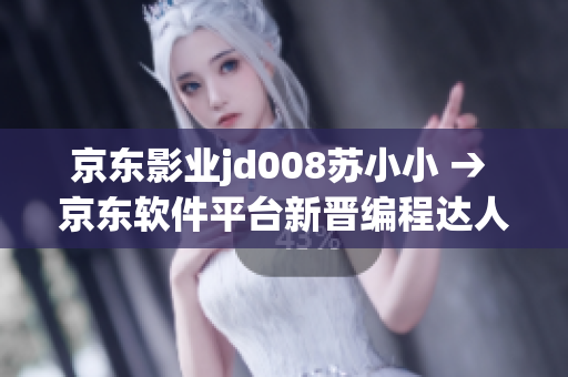 京东影业jd008苏小小 → 京东软件平台新晋编程达人苏小小