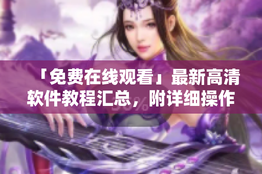 「免费在线观看」最新高清软件教程汇总，附详细操作指南及实用技巧！