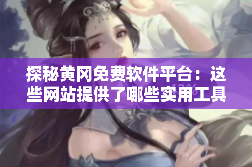 探秘黄冈免费软件平台：这些网站提供了哪些实用工具？
