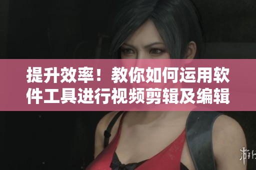 提升效率！教你如何运用软件工具进行视频剪辑及编辑