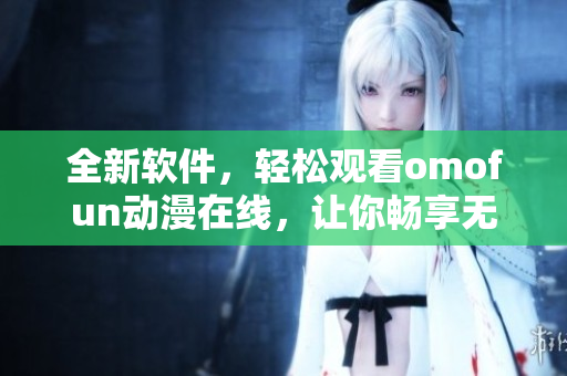 全新软件，轻松观看omofun动漫在线，让你畅享无限娱乐