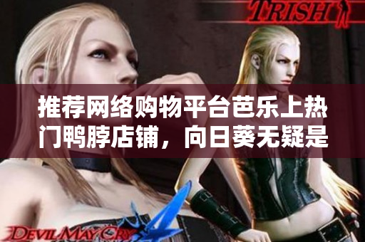推荐网络购物平台芭乐上热门鸭脖店铺，向日葵无疑是最佳选择