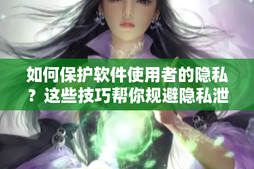 如何保护软件使用者的隐私？这些技巧帮你规避隐私泄露风险！
