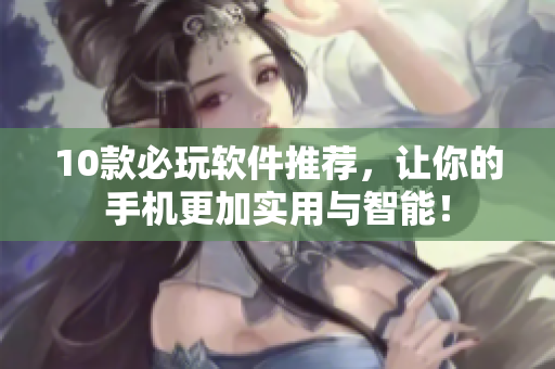 10款必玩软件推荐，让你的手机更加实用与智能！