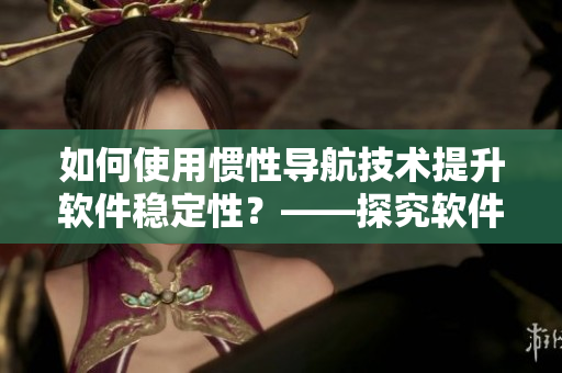 如何使用惯性导航技术提升软件稳定性？——探究软件开发的新思路！