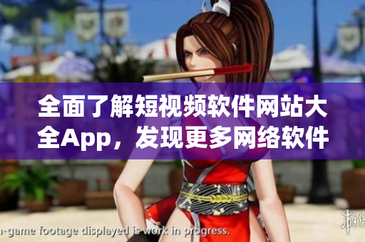 全面了解短视频软件网站大全App，发现更多网络软件精选推荐