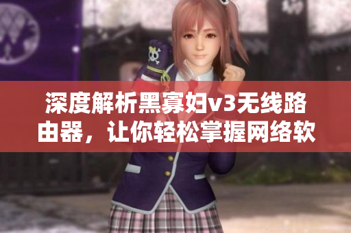深度解析黑寡妇v3无线路由器，让你轻松掌握网络软件应用技巧