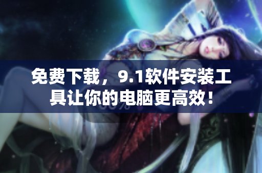 免费下载，9.1软件安装工具让你的电脑更高效！