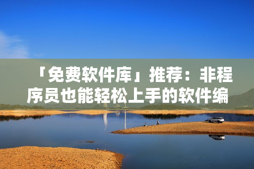 「免费软件库」推荐：非程序员也能轻松上手的软件编辑工具