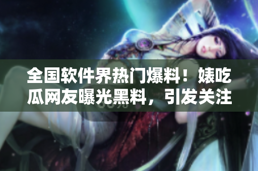全国软件界热门爆料！婊吃瓜网友曝光黑料，引发关注风波