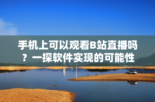 手机上可以观看B站直播吗？一探软件实现的可能性