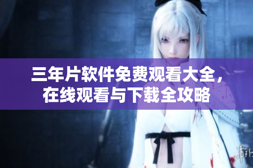 三年片软件免费观看大全，在线观看与下载全攻略