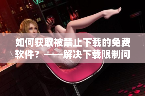 如何获取被禁止下载的免费软件？——解决下载限制问题