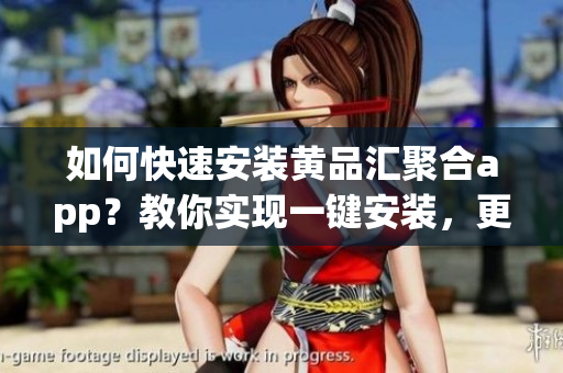 如何快速安装黄品汇聚合app？教你实现一键安装，更高效使用软件