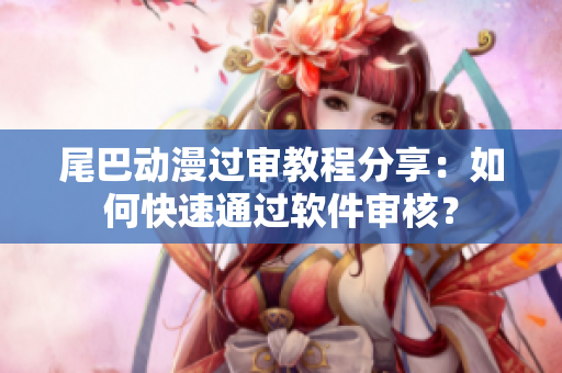 尾巴动漫过审教程分享：如何快速通过软件审核？