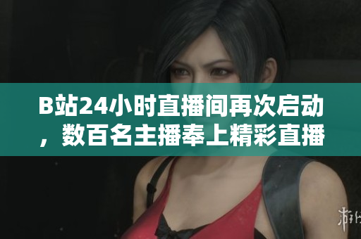B站24小时直播间再次启动，数百名主播奉上精彩直播！