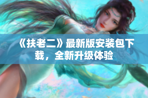 《扶老二》最新版安装包下载，全新升级体验