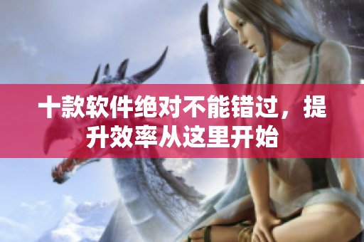 十款软件绝对不能错过，提升效率从这里开始