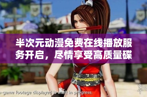 半次元动漫免费在线播放服务开启，尽情享受高质量碟片资源