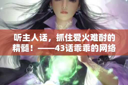 听主人话，抓住爱火难酎的精髓！——43话乖乖的网络软件编辑精选