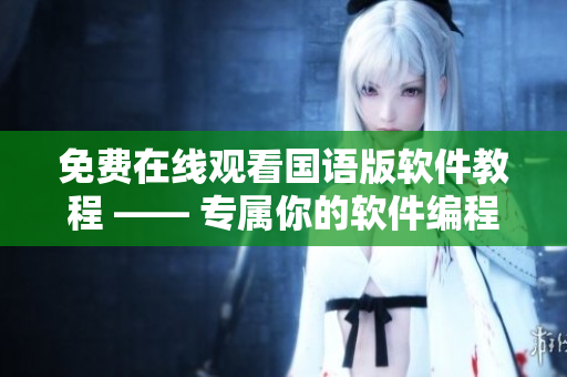 免费在线观看国语版软件教程 —— 专属你的软件编程指南