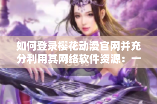 如何登录樱花动漫官网并充分利用其网络软件资源：一份完整的指南