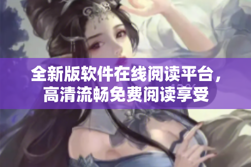 全新版软件在线阅读平台，高清流畅免费阅读享受