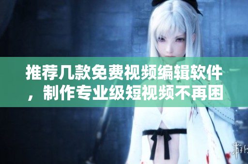 推荐几款免费视频编辑软件，制作专业级短视频不再困难