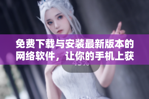 免费下载与安装最新版本的网络软件，让你的手机上获得更多功能