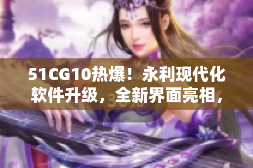 51CG10热爆！永利现代化软件升级，全新界面亮相，快来体验吧！
