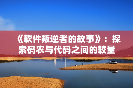《软件叛逆者的故事》：探索码农与代码之间的较量
