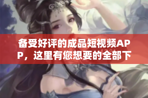 备受好评的成品短视频APP，这里有您想要的全部下载资源